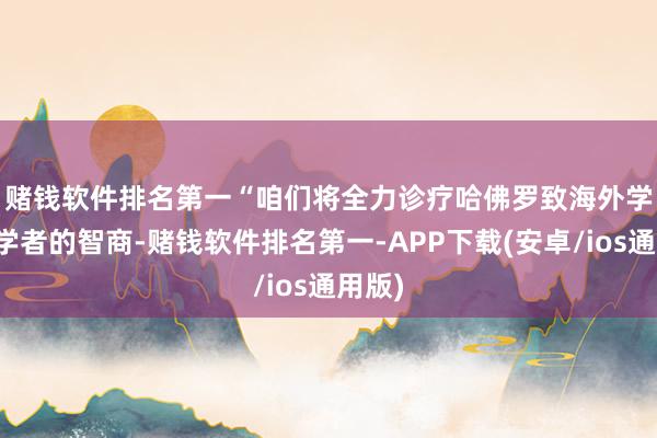 赌钱软件排名第一　　“咱们将全力诊疗哈佛罗致海外学生和学者的