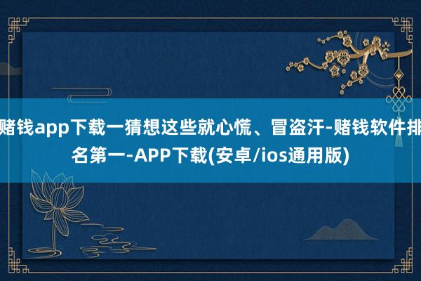 赌钱app下载一猜想这些就心慌、冒盗汗-赌钱软件排名第一-APP下载(安卓/ios通用版)