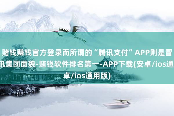赌钱赚钱官方登录而所谓的“腾讯支付”APP则是冒充腾讯集团面
