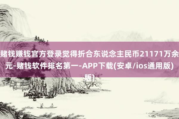 赌钱赚钱官方登录觉得折合东说念主民币21171万余元-赌钱软