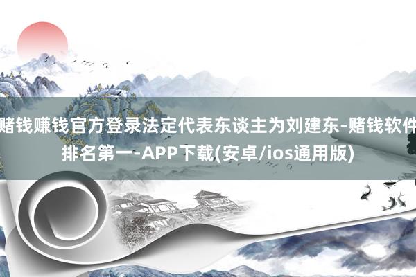 赌钱赚钱官方登录法定代表东谈主为刘建东-赌钱软件排名第一-A