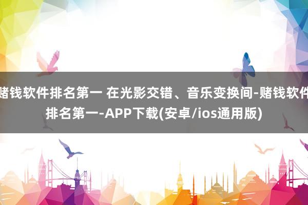 赌钱软件排名第一 在光影交错、音乐变换间-赌钱软件排名第一-