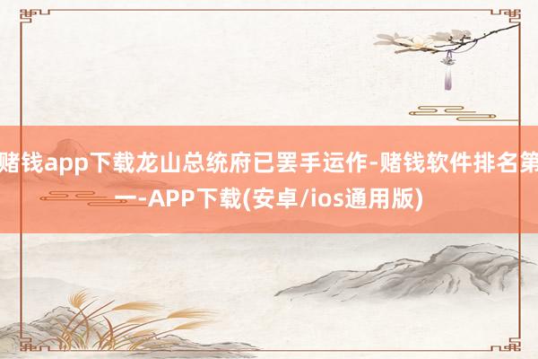 赌钱app下载龙山总统府已罢手运作-赌钱软件排名第一-APP下载(安卓/ios通用版)