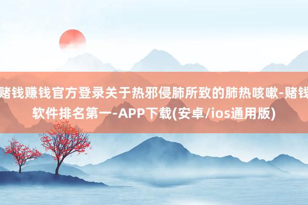 赌钱赚钱官方登录关于热邪侵肺所致的肺热咳嗽-赌钱软件排名第一-APP下载(安卓/ios通用版)