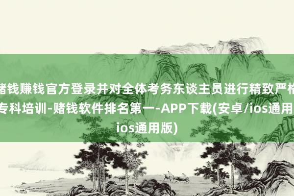 赌钱赚钱官方登录并对全体考务东谈主员进行精致严格的专科培训-赌钱软件排名第一-APP下载(安卓/ios通用版)