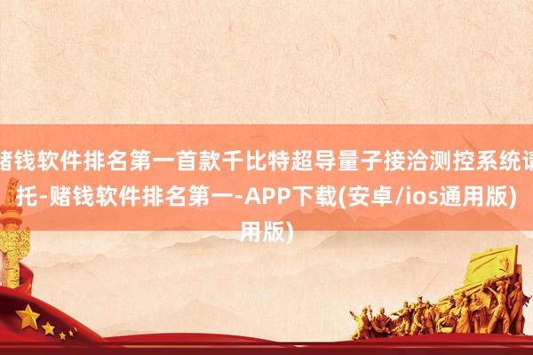 赌钱软件排名第一首款千比特超导量子接洽测控系统请托-赌钱软件