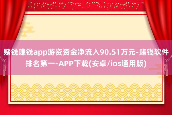 赌钱赚钱app游资资金净流入90.51万元-赌钱软件排名第一