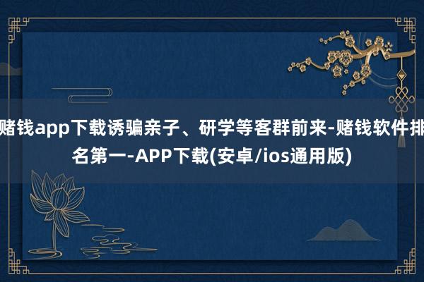 赌钱app下载诱骗亲子、研学等客群前来-赌钱软件排名第一-APP下载(安卓/ios通用版)