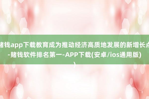 赌钱app下载教育成为推动经济高质地发展的新增长点-赌钱软件排名第一-APP下载(安卓/ios通用版)