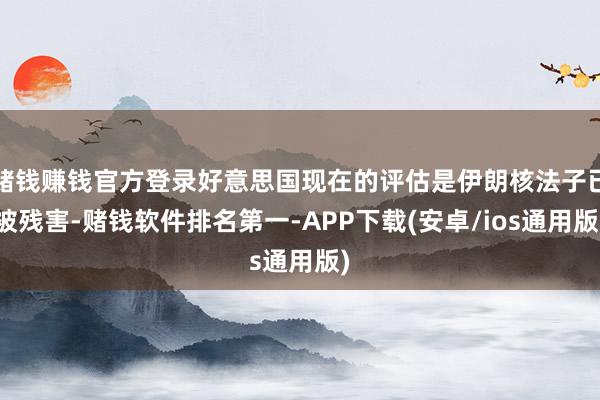 赌钱赚钱官方登录好意思国现在的评估是伊朗核法子已被残害-赌钱软件排名第一-APP下载(安卓/ios通用版)