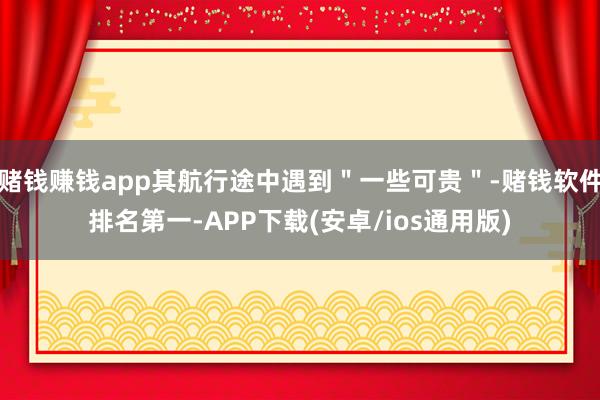赌钱赚钱app其航行途中遇到＂一些可贵＂-赌钱软件排名第一-APP下载(安卓/ios通用版)