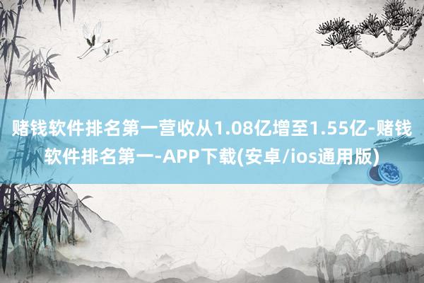赌钱软件排名第一营收从1.08亿增至1.55亿-赌钱软件排名