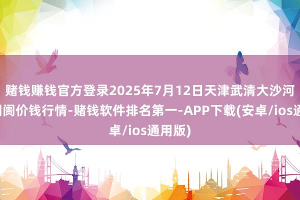 赌钱赚钱官方登录2025年7月12日天津武清大沙河批发阛阓价钱行情-赌钱软件排名第一-APP下载(安卓/ios通用版)
