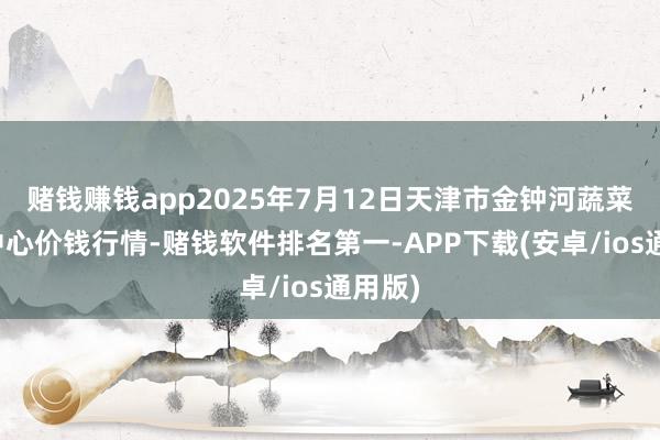 赌钱赚钱app2025年7月12日天津市金钟河蔬菜买卖中心价钱行情-赌钱软件排名第一-APP下载(安卓/ios通用版)