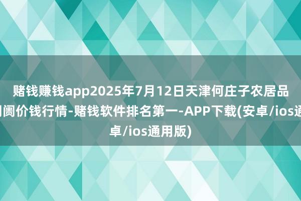 赌钱赚钱app2025年7月12日天津何庄子农居品批发阛阓价钱行情-赌钱软件排名第一-APP下载(安卓/ios通用版)