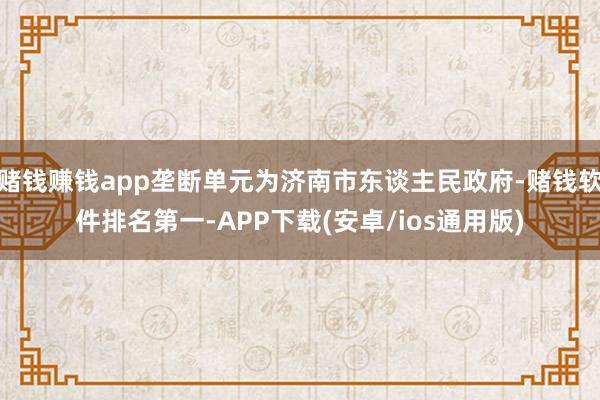 赌钱赚钱app垄断单元为济南市东谈主民政府-赌钱软件排名第一