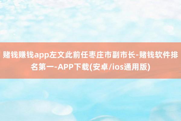 赌钱赚钱app　　左文此前任枣庄市副市长-赌钱软件排名第一-