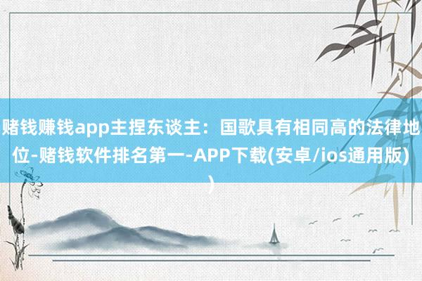 赌钱赚钱app　　主捏东谈主：国歌具有相同高的法律地位-赌钱