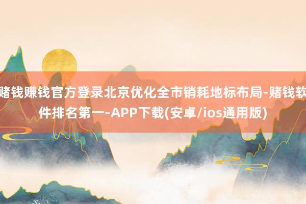 赌钱赚钱官方登录北京优化全市销耗地标布局-赌钱软件排名第一-APP下载(安卓/ios通用版)