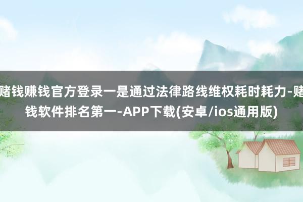 赌钱赚钱官方登录一是通过法律路线维权耗时耗力-赌钱软件排名第一-APP下载(安卓/ios通用版)