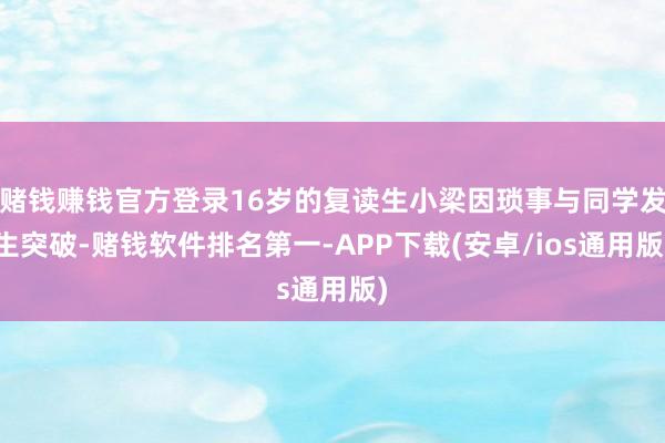 赌钱赚钱官方登录16岁的复读生小梁因琐事与同学发生突破-赌钱