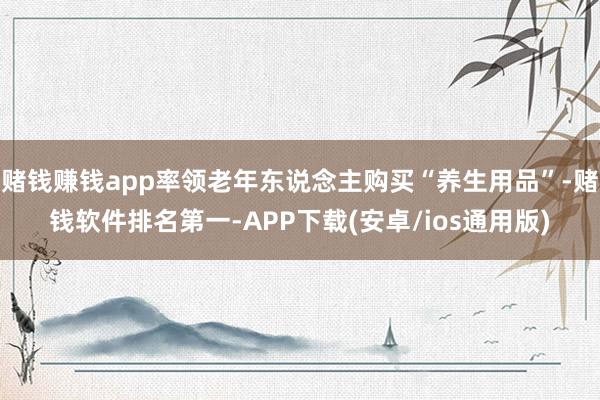 赌钱赚钱app率领老年东说念主购买“养生用品”-赌钱软件排名