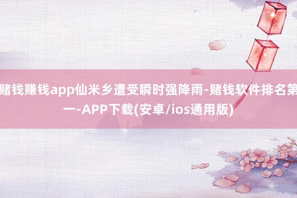 赌钱赚钱app仙米乡遭受瞬时强降雨-赌钱软件排名第一-APP
