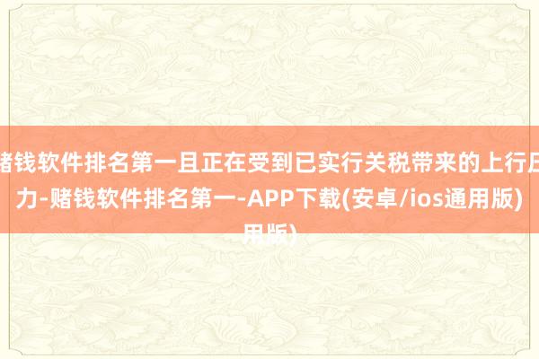 赌钱软件排名第一且正在受到已实行关税带来的上行压力-赌钱软件