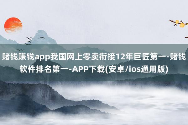 赌钱赚钱app我国网上零卖衔接12年巨匠第一-赌钱软件排名第