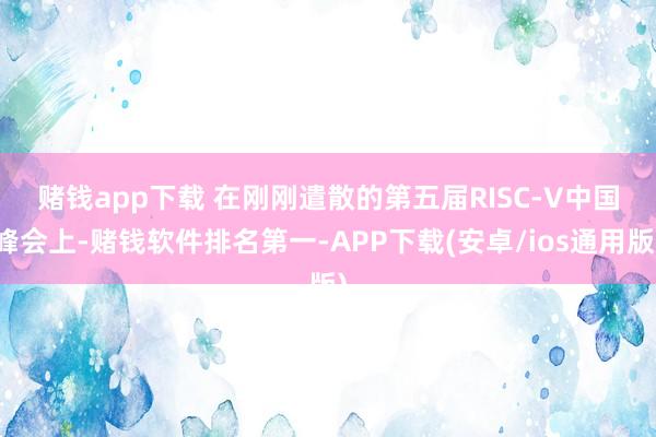 赌钱app下载 　　在刚刚遣散的第五届RISC-V中国峰会上