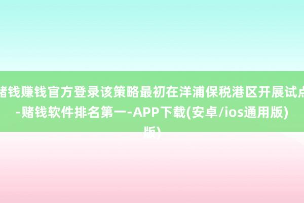 赌钱赚钱官方登录该策略最初在洋浦保税港区开展试点-赌钱软件排