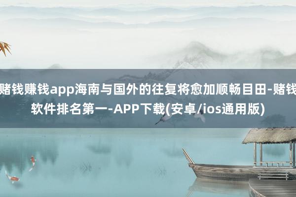 赌钱赚钱app海南与国外的往复将愈加顺畅目田-赌钱软件排名第