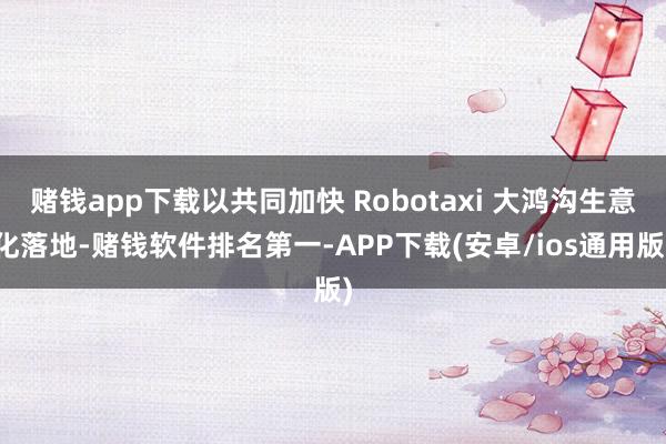 赌钱app下载以共同加快 Robotaxi 大鸿沟生意化落地