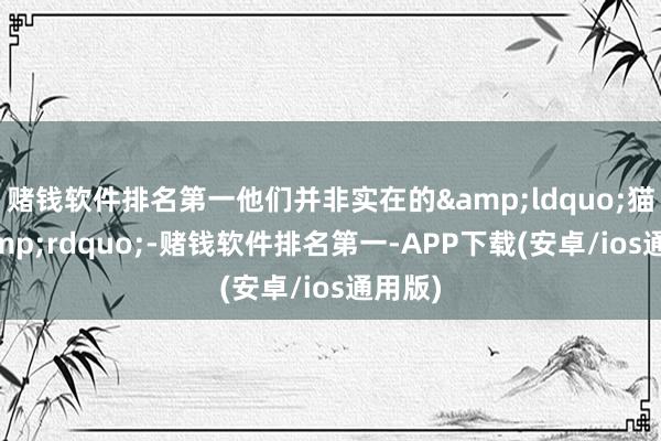 赌钱软件排名第一他们并非实在的&ldquo;猫粉&rdquo;-赌钱软件排名第一-APP下载(安卓/ios通用版)