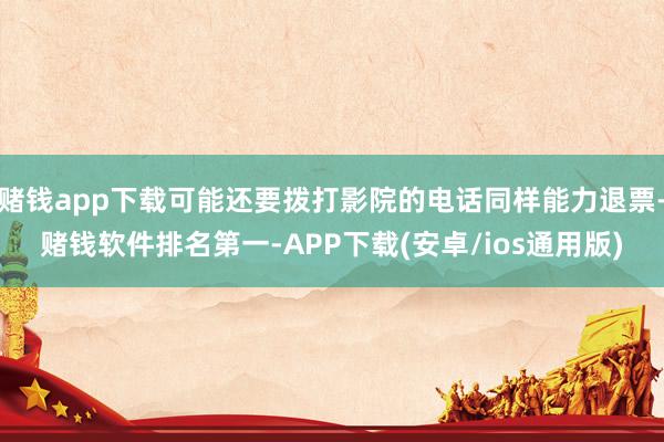 赌钱app下载可能还要拨打影院的电话同样能力退票-赌钱软件排名第一-APP下载(安卓/ios通用版)