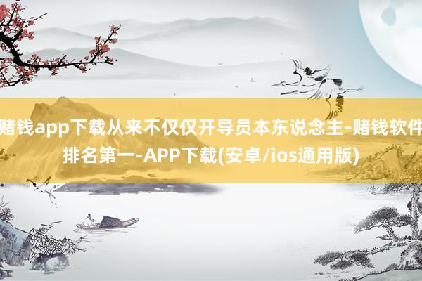 赌钱app下载从来不仅仅开导员本东说念主-赌钱软件排名第一-APP下载(安卓/ios通用版)
