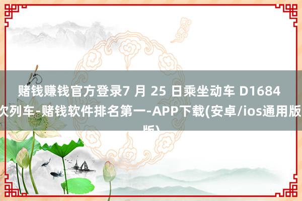 赌钱赚钱官方登录7 月 25 日乘坐动车 D1684 次列车-赌钱软件排名第一-APP下载(安卓/ios通用版)