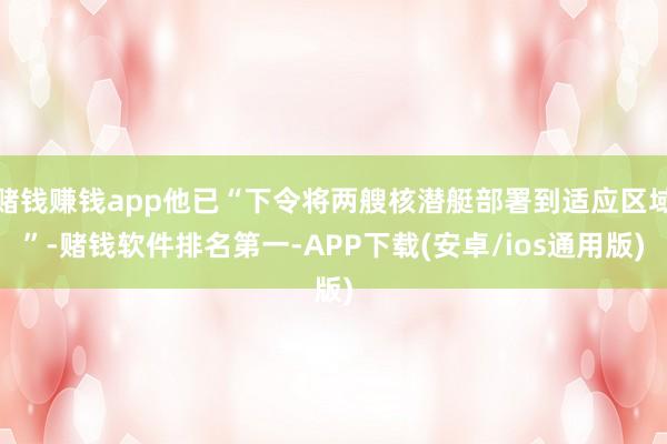 赌钱赚钱app他已“下令将两艘核潜艇部署到适应区域”-赌钱软