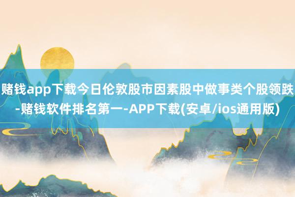 赌钱app下载　　今日伦敦股市因素股中做事类个股领跌-赌钱软