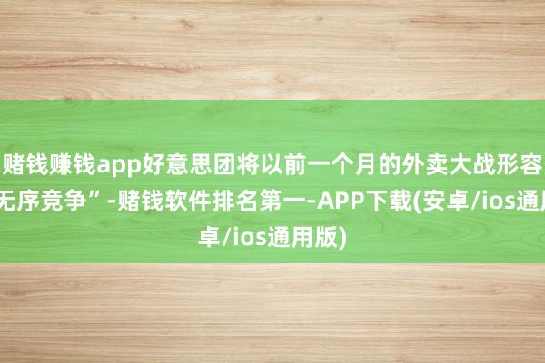 赌钱赚钱app好意思团将以前一个月的外卖大战形容为“无序竞争