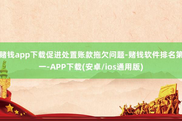 赌钱app下载促进处置账款拖欠问题-赌钱软件排名第一-APP