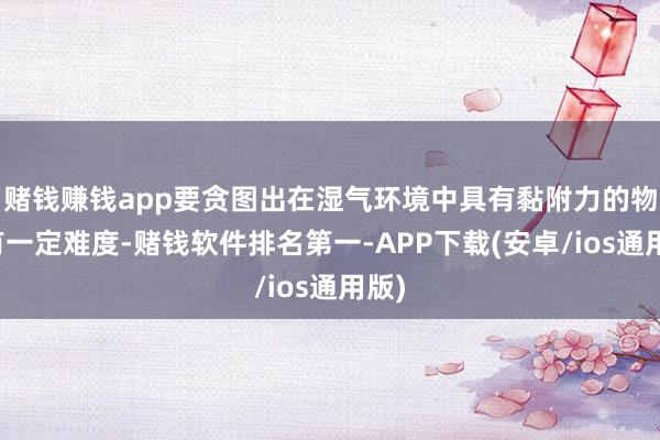 赌钱赚钱app要贪图出在湿气环境中具有黏附力的物资有一定难度