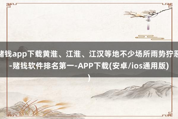 赌钱app下载黄淮、江淮、江汉等地不少场所雨势狞恶-赌钱软件