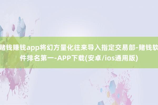 赌钱赚钱app将幻方量化往来导入指定交易部-赌钱软件排名第一