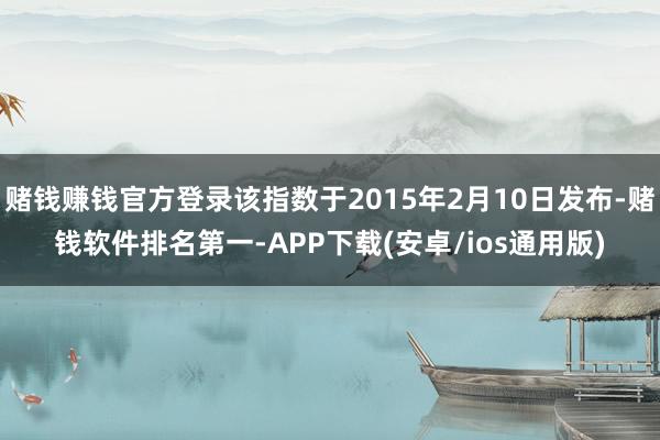 赌钱赚钱官方登录该指数于2015年2月10日发布-赌钱软件排