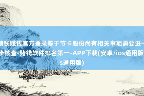 赌钱赚钱官方登录鉴于节卡股份尚有相关事项需要进一步核查-赌钱软件排名第一-APP下载(安卓/ios通用版)