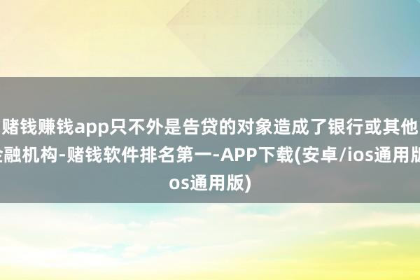 赌钱赚钱app只不外是告贷的对象造成了银行或其他金融机构-赌