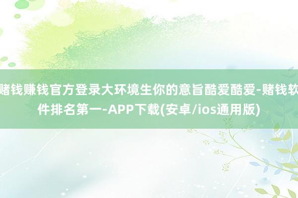 赌钱赚钱官方登录大环境生你的意旨酷爱酷爱-赌钱软件排名第一-