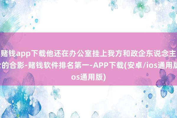 赌钱app下载他还在办公室挂上我方和政企东说念主士的合影-赌