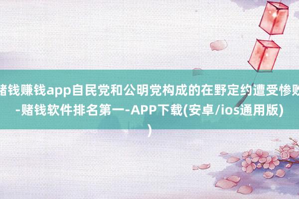 赌钱赚钱app自民党和公明党构成的在野定约遭受惨败-赌钱软件